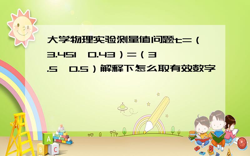 大学物理实验测量值问题t=（3.451±0.43）=（3.5±0.5）解释下怎么取有效数字