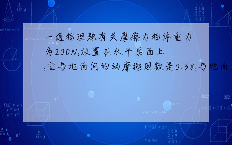 一道物理题有关摩擦力物体重力为200N,放置在水平桌面上,它与地面间的动摩擦因数是0.38,与地面间的最大静摩擦力是80N .用80牛的水平力将物体推动后,再用76牛的水平推力使它做匀速直线运动,