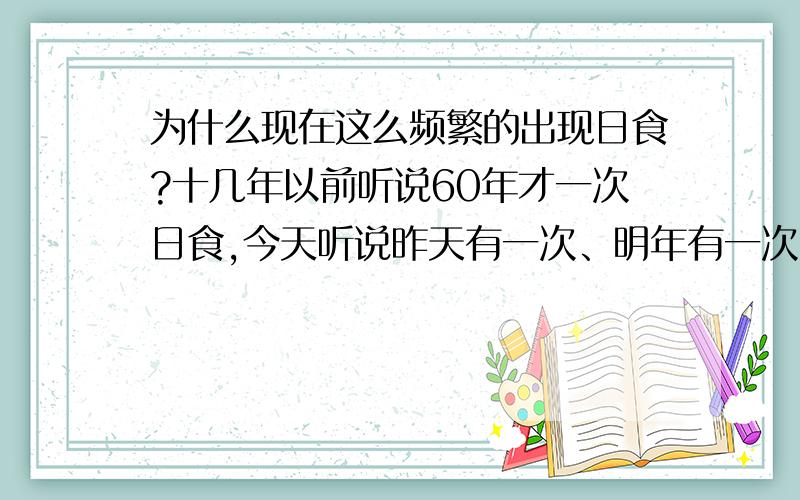 为什么现在这么频繁的出现日食?十几年以前听说60年才一次日食,今天听说昨天有一次、明年有一次、09年还有一次,难道经济发展了连日食都随着常见了?