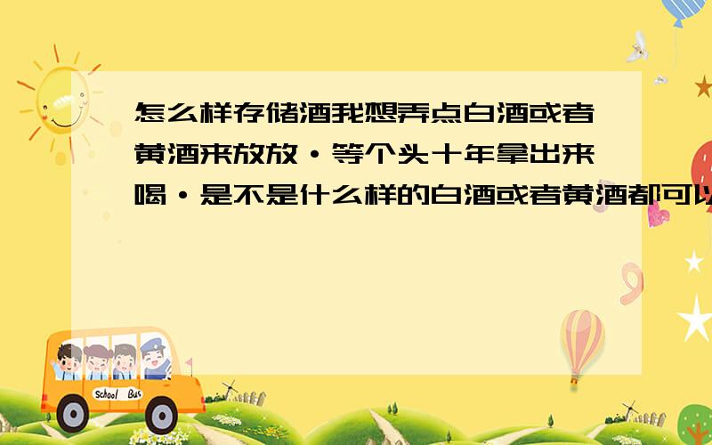 怎么样存储酒我想弄点白酒或者黄酒来放放·等个头十年拿出来喝·是不是什么样的白酒或者黄酒都可以放 它们的储存条件是什么·白酒品质没什么限制吗?市场上那成坛成坛的酒也不好储存