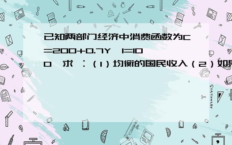 已知两部门经济中消费函数为C=200+0.7Y,I=100,求 ：（1）均衡的国民收入（2）如果实际产出为800,则经济处于怎样一种状态?非意愿存货投资如何变化?（3）企业决定增加投资120,总产出将增加多少