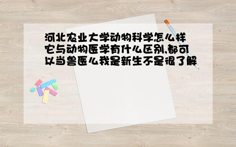 河北农业大学动物科学怎么样 它与动物医学有什么区别,都可以当兽医么我是新生不是很了解