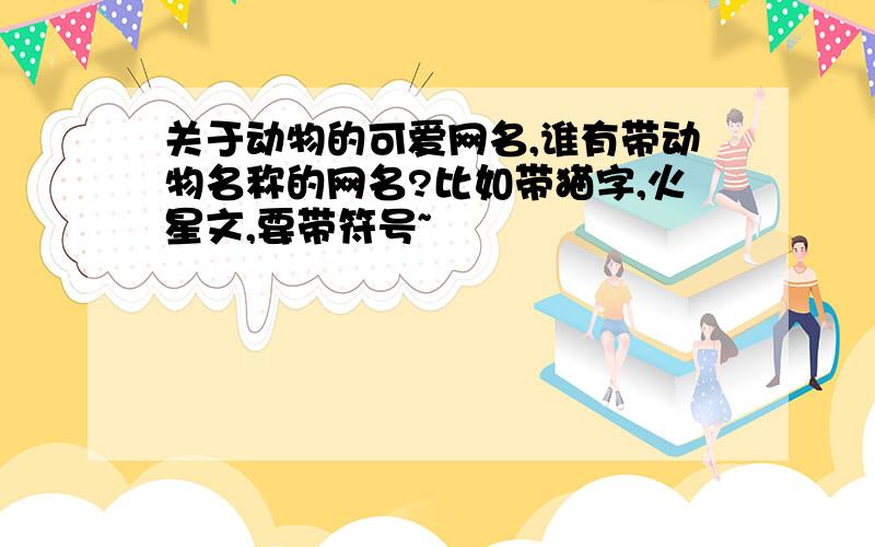 关于动物的可爱网名,谁有带动物名称的网名?比如带猫字,火星文,要带符号~