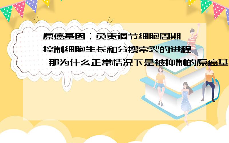 原癌基因：负责调节细胞周期 控制细胞生长和分搜索裂的进程 那为什么正常情况下是被抑制的原癌基因：负责调节细胞周期 控制细胞生长和分搜索裂的进程 那为什么正常情况下是被抑制的