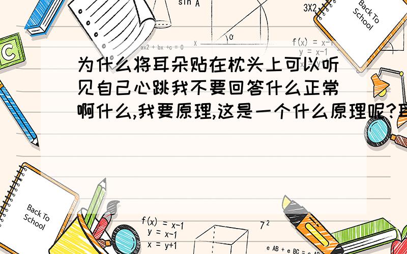 为什么将耳朵贴在枕头上可以听见自己心跳我不要回答什么正常啊什么,我要原理,这是一个什么原理呢?耳朵为什么在贴着枕头上就能听见心脏的声音,它们相隔那么远啊~希望能告知详情,