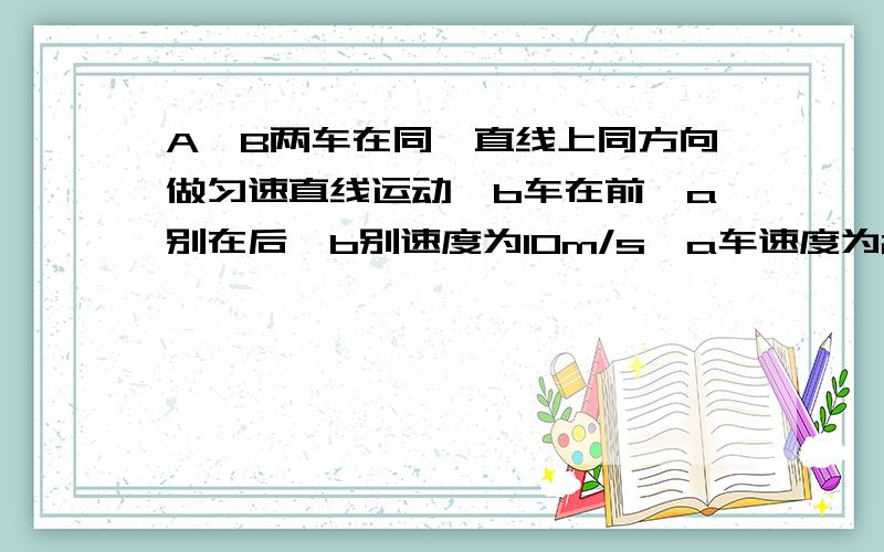 A、B两车在同一直线上同方向做匀速直线运动,b车在前,a别在后,b别速度为10m/s,a车速度为20m/s,当相距100米时,a车做匀减速直线运动,为使2车不相撞,a车减速的时间不应超过多少?