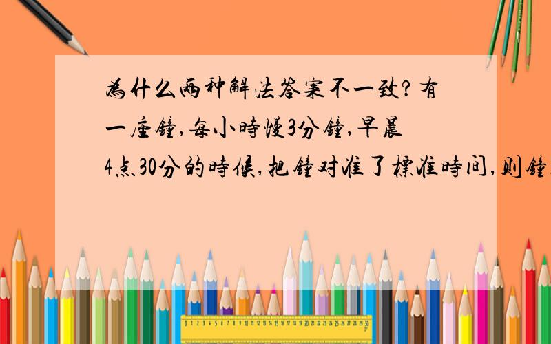 为什么两种解法答案不一致?有一座钟,每小时慢3分钟,早晨4点30分的时候,把钟对准了标准时间,则钟走到当天上午10点50分的时候,标准时间是多少?公式法:设标准是间走了X分钟,那么X=(60/57)*(6*60+