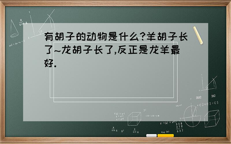 有胡子的动物是什么?羊胡子长了~龙胡子长了,反正是龙羊最好.