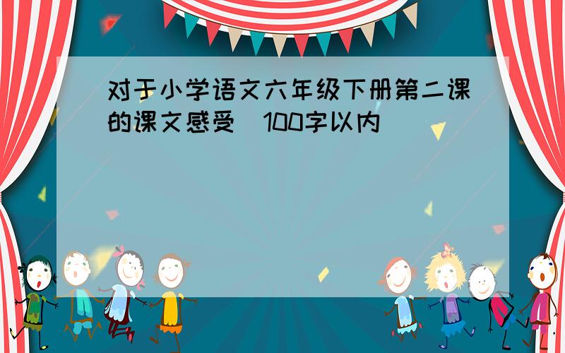 对于小学语文六年级下册第二课的课文感受（100字以内）