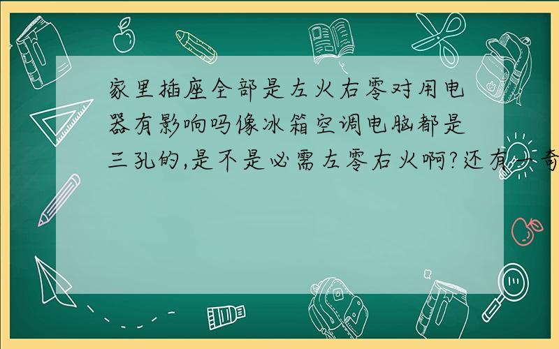 家里插座全部是左火右零对用电器有影响吗像冰箱空调电脑都是三孔的,是不是必需左零右火啊?还有一奇怪的问题,有一插座两个孔,一个左火右零,一个是左零右火