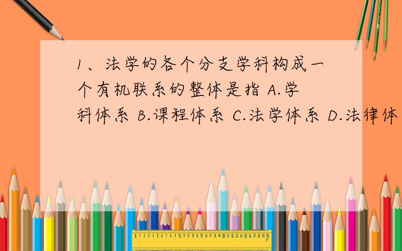 1、法学的各个分支学科构成一个有机联系的整体是指 A.学科体系 B.课程体系 C.法学体系 D.法律体系 2、古典自然法学派是17、18世纪兴起的西方法学流派,代表该学派观点的是 A.法是一种历史