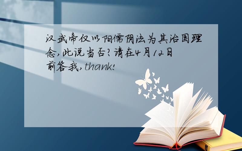 汉武帝仅以阳儒阴法为其治国理念,此说当否?请在4月12日前答我,thank!