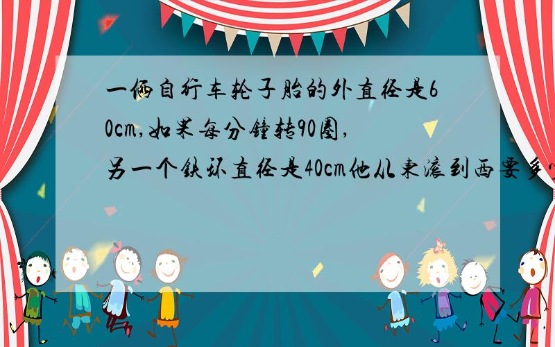 一俩自行车轮子胎的外直径是60cm,如果每分钟转90圈,另一个铁环直径是40cm他从东滚到西要多少圈?