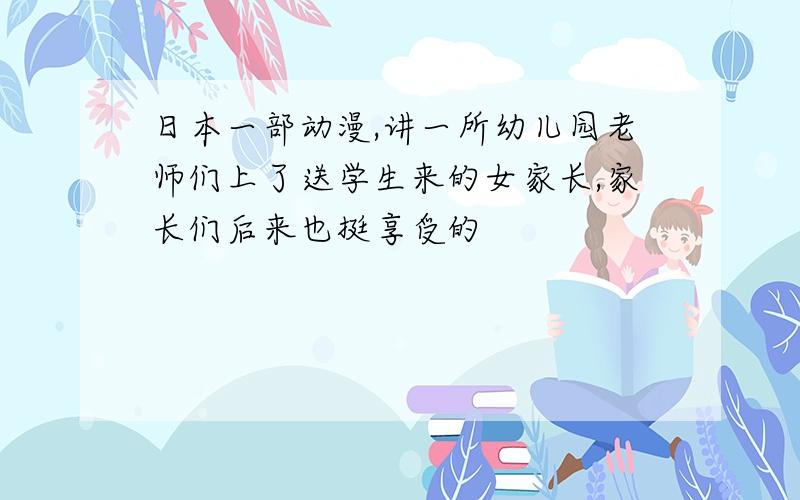 日本一部动漫,讲一所幼儿园老师们上了送学生来的女家长,家长们后来也挺享受的