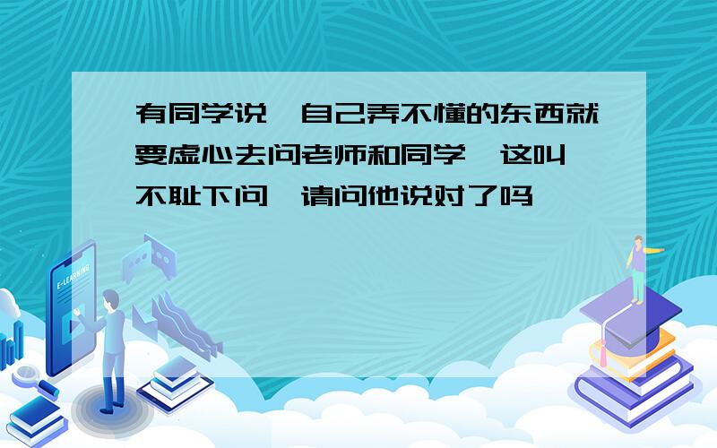 有同学说,自己弄不懂的东西就要虚心去问老师和同学,这叫