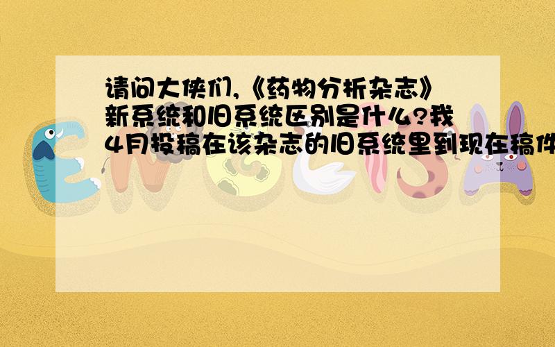 请问大侠们,《药物分析杂志》新系统和旧系统区别是什么?我4月投稿在该杂志的旧系统里到现在稿件状态一直是在审,晕啊,突然才发现他们有个新系统,该不是我得投稿他们压根没看见吧!可是