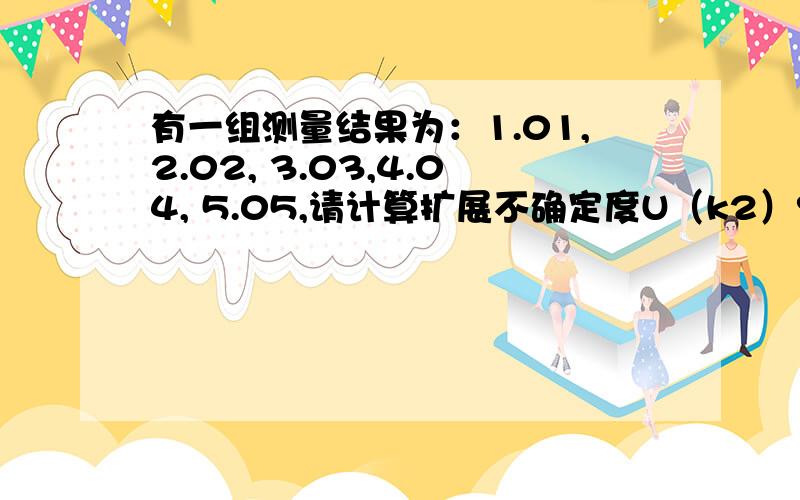 有一组测量结果为：1.01,2.02, 3.03,4.04, 5.05,请计算扩展不确定度U（k2）?