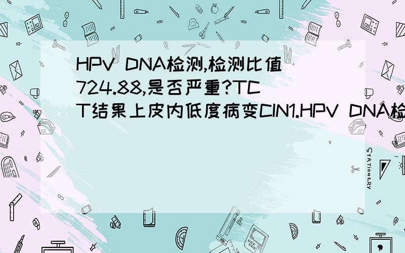 HPV DNA检测,检测比值724.88,是否严重?TCT结果上皮内低度病变CIN1.HPV DNA检测,检测比值724.88,正常比值