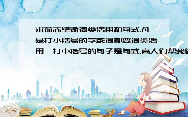 求前赤壁赋词类活用和句式.凡是打小括号的字或词都要词类活用,打中括号的句子是句式.高人们帮我做下哈.可能会麻烦一点.而且还要说理由.壬戌之秋,【七月既望,苏子与客泛舟游于赤壁之