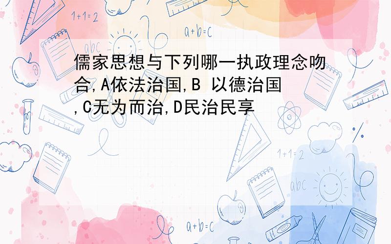 儒家思想与下列哪一执政理念吻合,A依法治国,B 以德治国,C无为而治,D民治民享