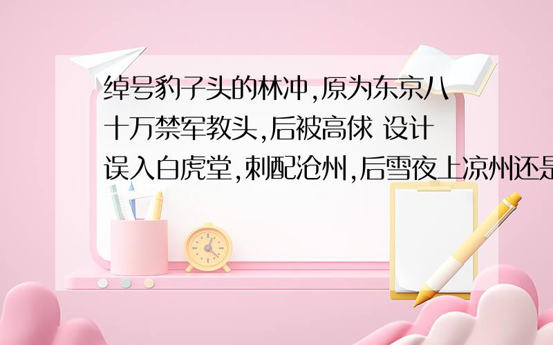 绰号豹子头的林冲,原为东京八十万禁军教头,后被高俅 设计误入白虎堂,刺配沧州,后雪夜上凉州还是梁山?不确定啊