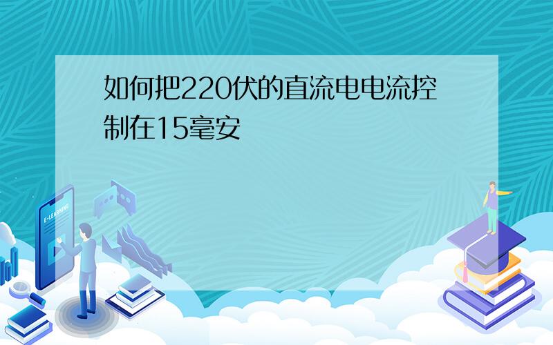 如何把220伏的直流电电流控制在15毫安