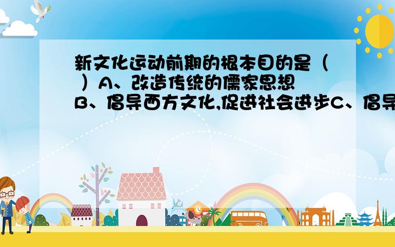 新文化运动前期的根本目的是（ ）A、改造传统的儒家思想 B、倡导西方文化,促进社会进步C、倡导新文学和白话文 D、反对思想领域的尊孔复古我知道选B但具体为什么,