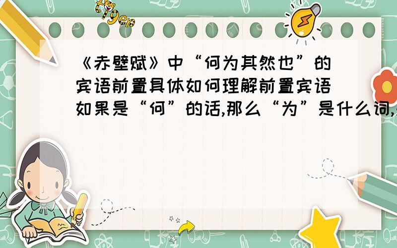 《赤壁赋》中“何为其然也”的宾语前置具体如何理解前置宾语如果是“何”的话,那么“为”是什么词,是介词吗,