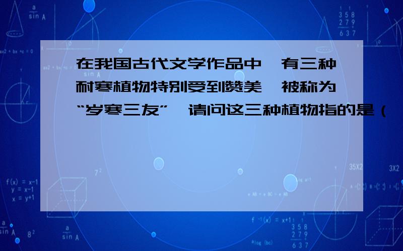 在我国古代文学作品中,有三种耐寒植物特别受到赞美,被称为“岁寒三友”,请问这三种植物指的是（ ）.A.梅、竹、兰B.梅、竹、松C.梅、兰、菊D.梅、菊、松