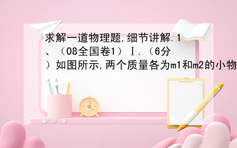 求解一道物理题,细节讲解.1、（08全国卷1）Ⅰ.（6分）如图所示,两个质量各为m1和m2的小物块A和B,分别系在一条跨过定滑轮的软绳两端,已知m1＞m2,现要利用此装置验证机械能守恒定律.（1）若