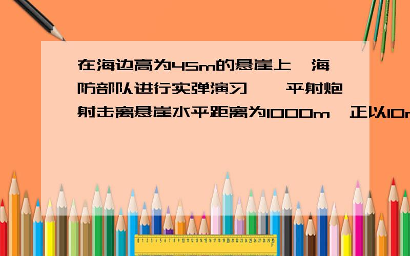 在海边高为45m的悬崖上,海防部队进行实弹演习,一平射炮射击离悬崖水平距离为1000m,正以10m/s的速度迎面开来的靶舰,并击中靶舰．试求：靶舰中弹时距离悬崖的水平距离．（g取10）