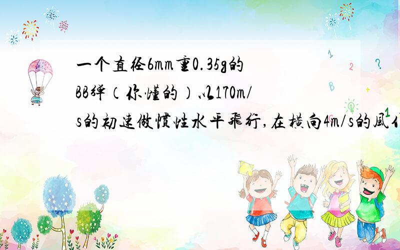 一个直径6mm重0.35g的BB弹（你懂的）以170m/s的初速做惯性水平飞行,在横向4m/s的风作用下,飞到40m外的实际弹着点会距离原定的瞄准目标有多少偏差.