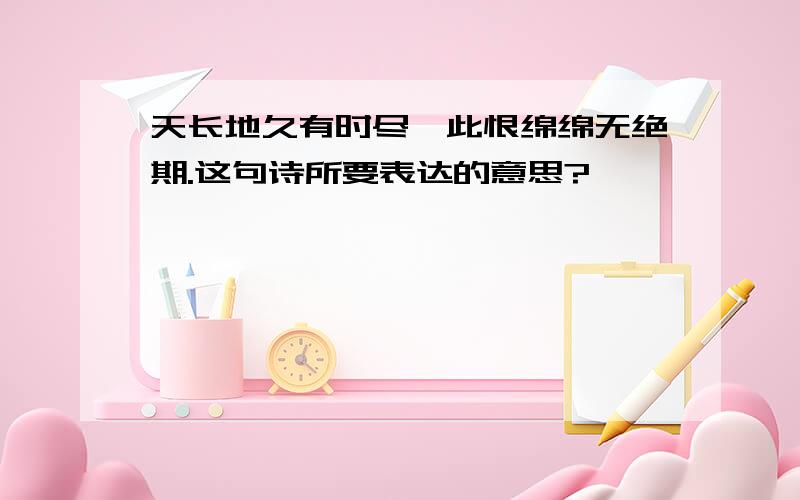 天长地久有时尽,此恨绵绵无绝期.这句诗所要表达的意思?