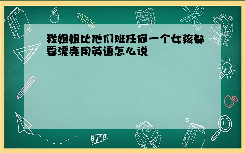 我姐姐比他们班任何一个女孩都要漂亮用英语怎么说