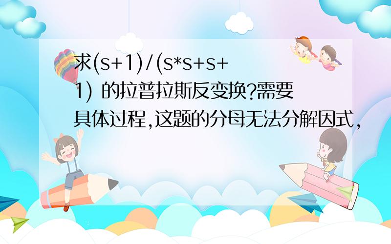 求(s+1)/(s*s+s+1) 的拉普拉斯反变换?需要具体过程,这题的分母无法分解因式,