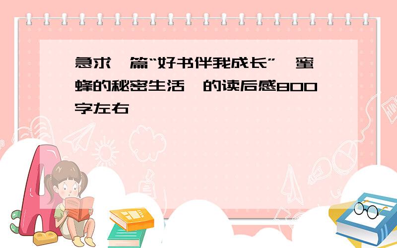 急求一篇“好书伴我成长”《蜜蜂的秘密生活》的读后感800字左右