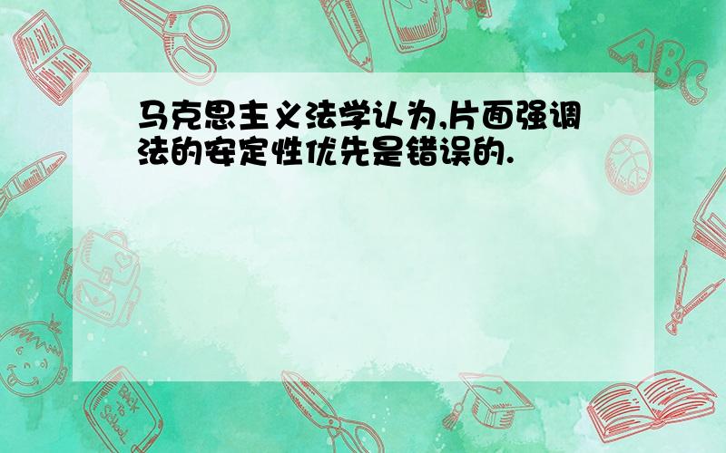 马克思主义法学认为,片面强调法的安定性优先是错误的.