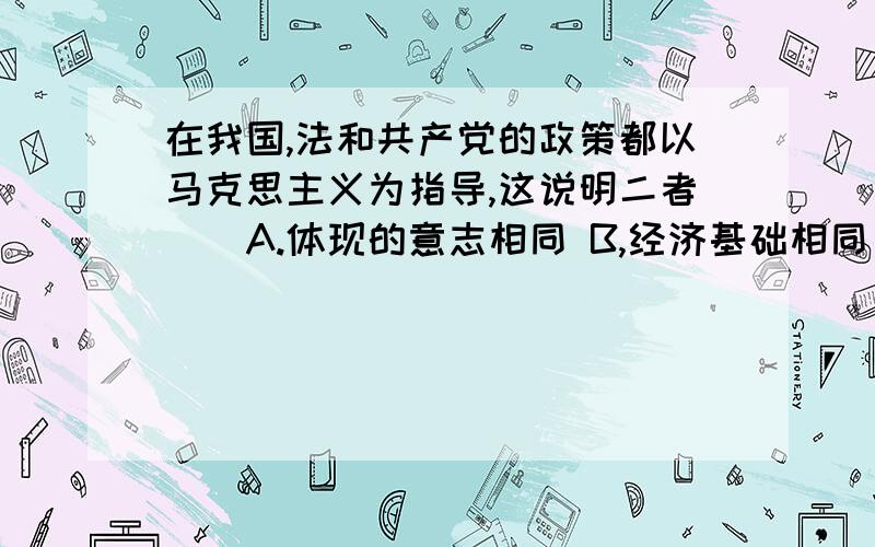 在我国,法和共产党的政策都以马克思主义为指导,这说明二者（）A.体现的意志相同 B,经济基础相同 C适用相同D调整范围相同答案是选C,可是我怎么觉得D才对啊,万分感谢………………