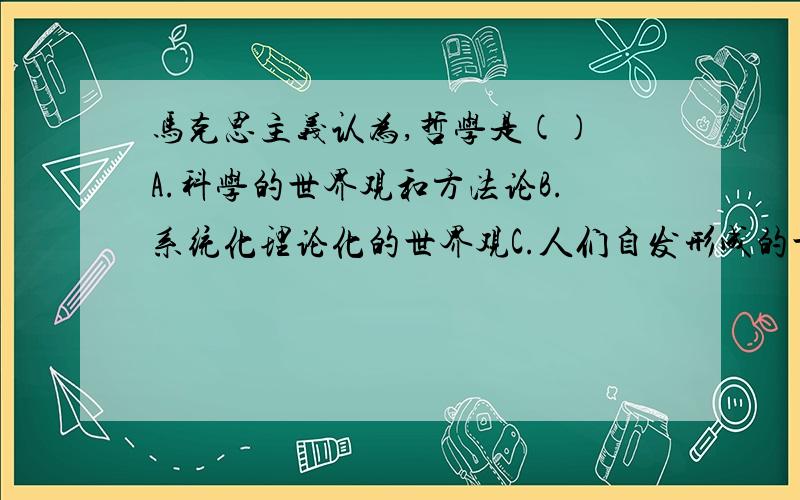 马克思主义认为,哲学是() A.科学的世界观和方法论B.系统化理论化的世界观C.人们自发形成的世界观D.人们对人生目的意义的根本观点