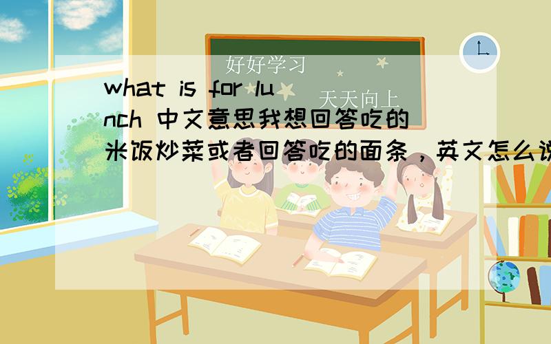 what is for lunch 中文意思我想回答吃的米饭炒菜或者回答吃的面条，英文怎么说呢？