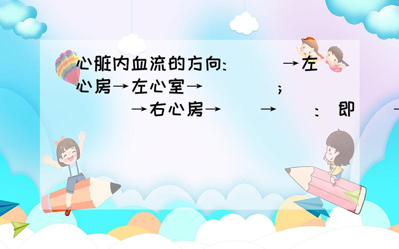 心脏内血流的方向:___→左心房→左心室→____; ____→右心房→__→__:(即__→心房→心室→__ (速度!赶时间