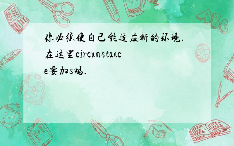 你必须使自己能适应新的环境.在这里circumstance要加s吗.