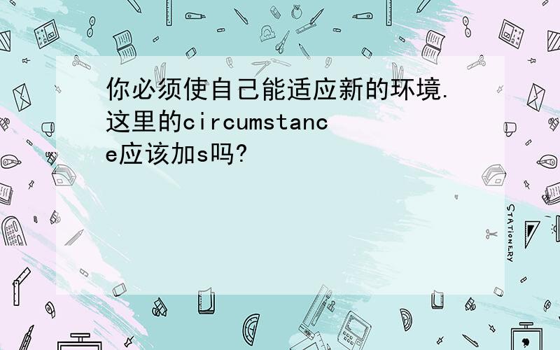 你必须使自己能适应新的环境.这里的circumstance应该加s吗?