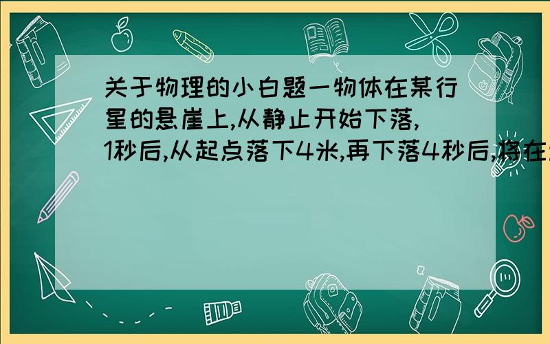 关于物理的小白题一物体在某行星的悬崖上,从静止开始下落,1秒后,从起点落下4米,再下落4秒后,将在起点下面几米外?这个问题卡住我的地方就是“某行星”~在行星上重力加速度与地球一样吗