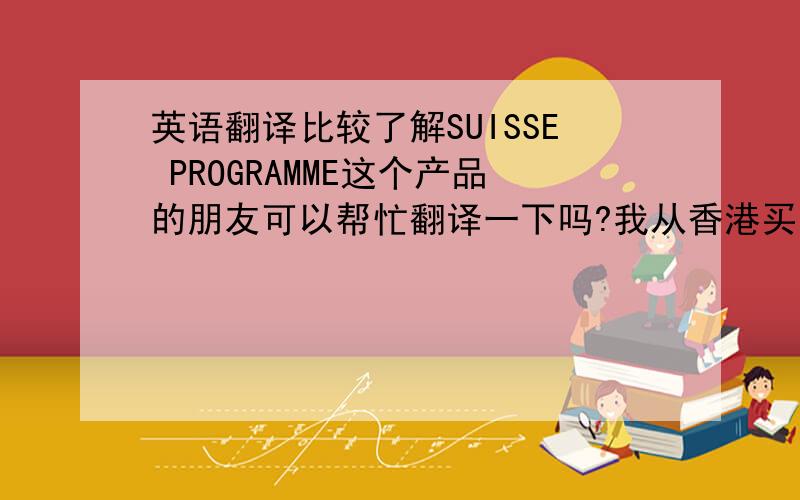 英语翻译比较了解SUISSE PROGRAMME这个产品的朋友可以帮忙翻译一下吗?我从香港买了一套SUISSE PROGRAMME的产品,一直不会用...1.SUISSE PROGRAMME CELLUAR WHITENING UV DAYPROTECTOR UVPROTECTEUR CELLULAIRE ECLAIRCLSSANT DE