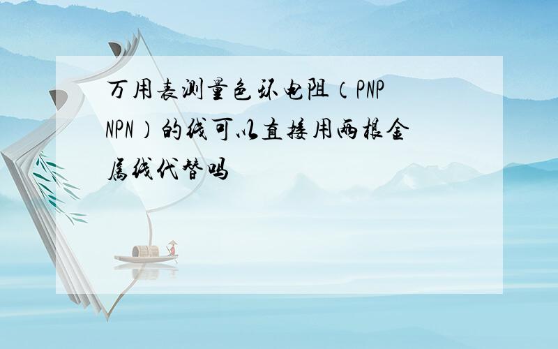 万用表测量色环电阻（PNP NPN）的线可以直接用两根金属线代替吗