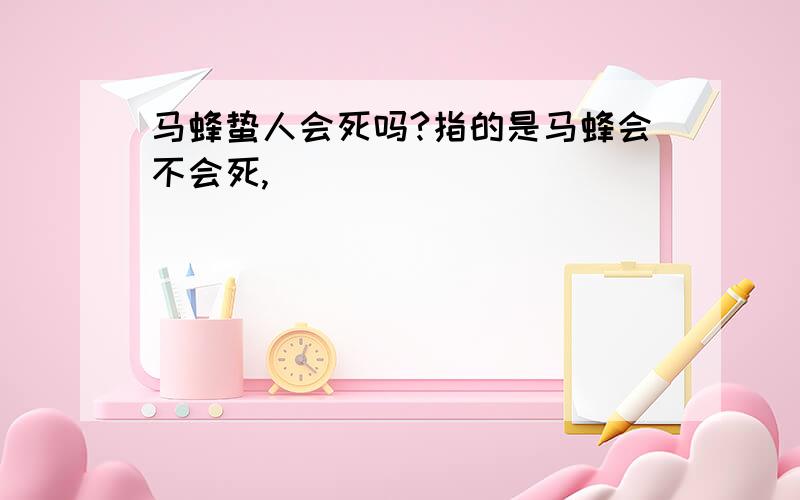 马蜂蛰人会死吗?指的是马蜂会不会死,