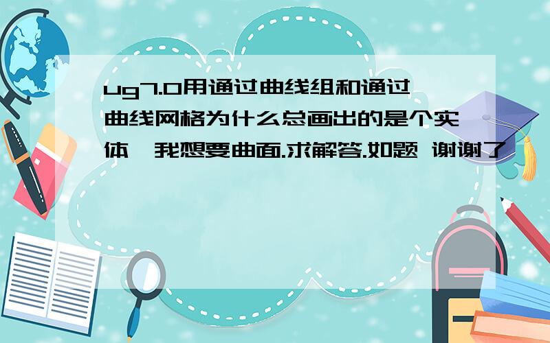 ug7.0用通过曲线组和通过曲线网格为什么总画出的是个实体,我想要曲面.求解答.如题 谢谢了