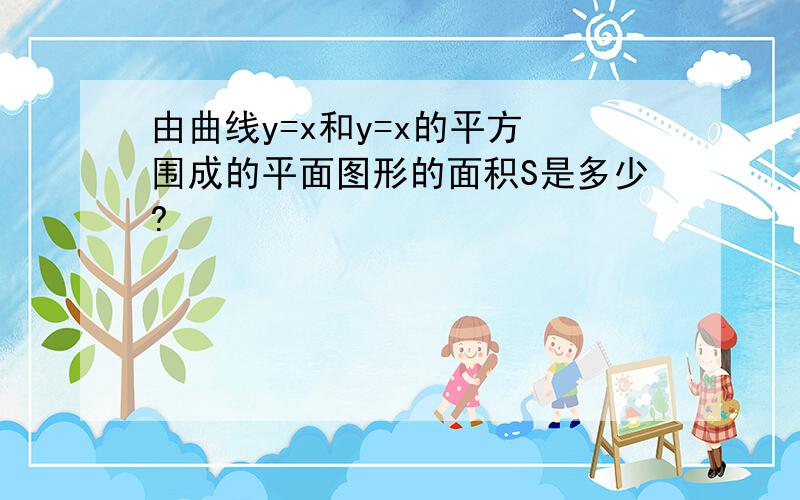 由曲线y=x和y=x的平方 围成的平面图形的面积S是多少?