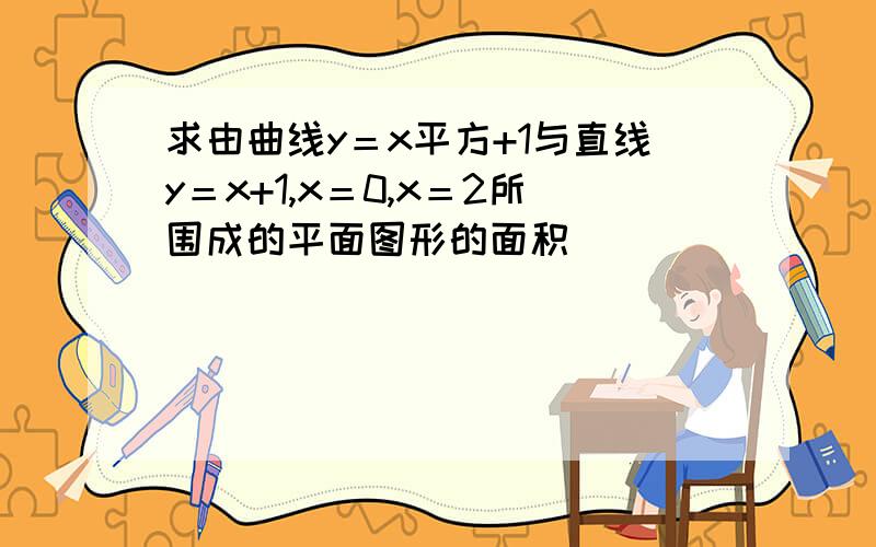 求由曲线y＝x平方+1与直线y＝x+1,x＝0,x＝2所围成的平面图形的面积